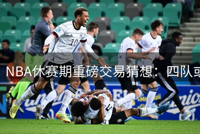 NBA休赛期重磅交易猜想：四队或重构阵容 沃特森成关键拼图